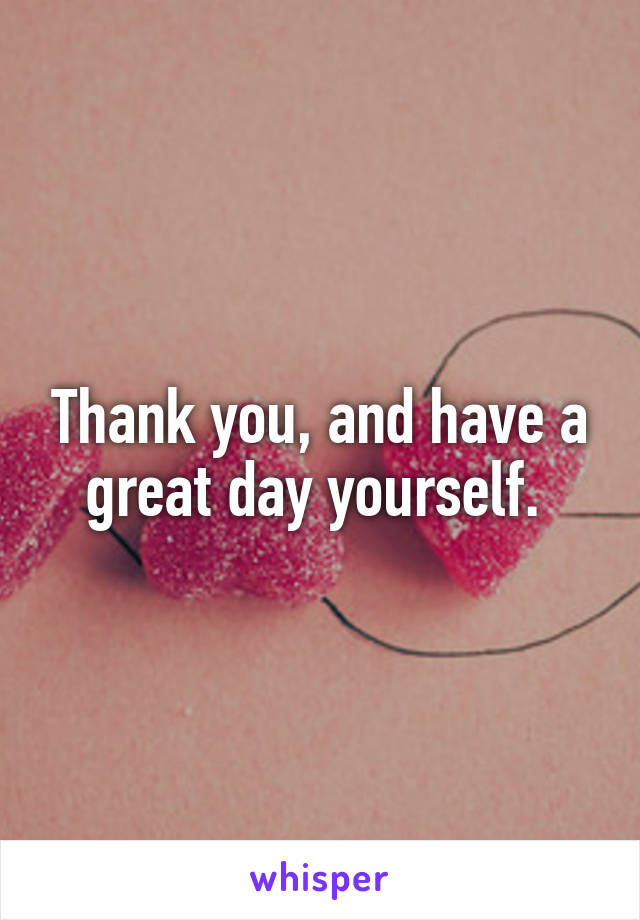 Thank you, and have a great day yourself. 