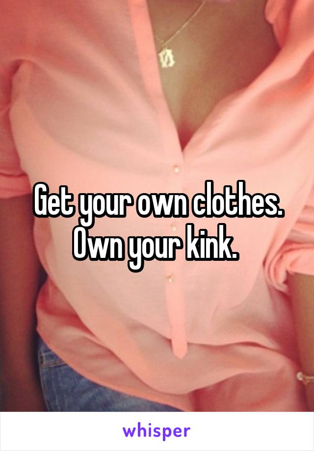 Get your own clothes. Own your kink. 