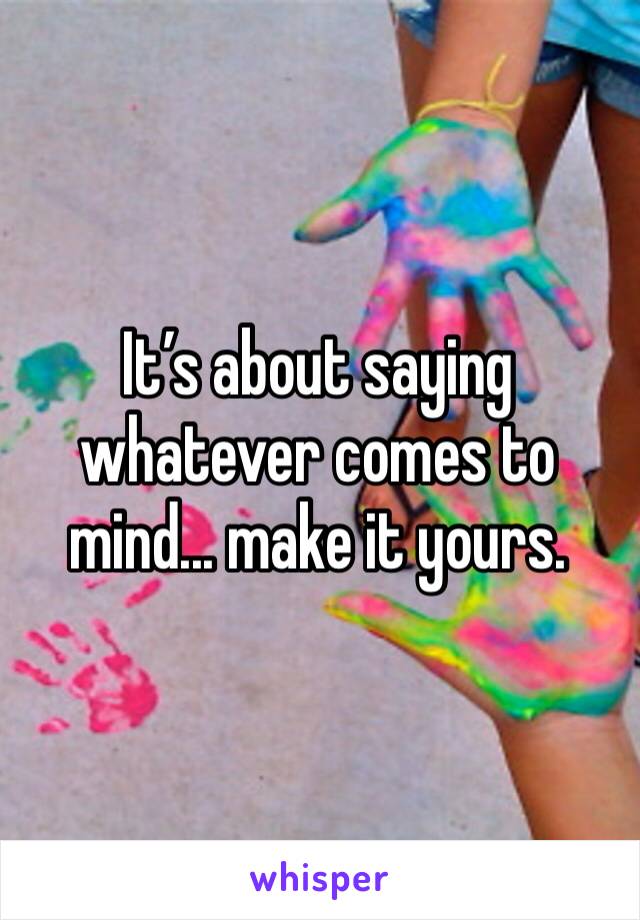 It’s about saying whatever comes to mind... make it yours.