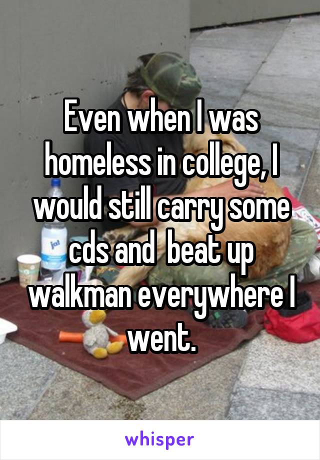 Even when I was homeless in college, I would still carry some cds and  beat up walkman everywhere I went.