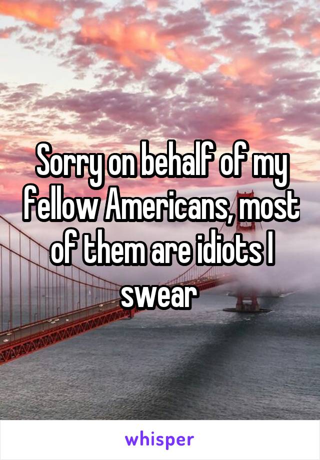 Sorry on behalf of my fellow Americans, most of them are idiots I swear 