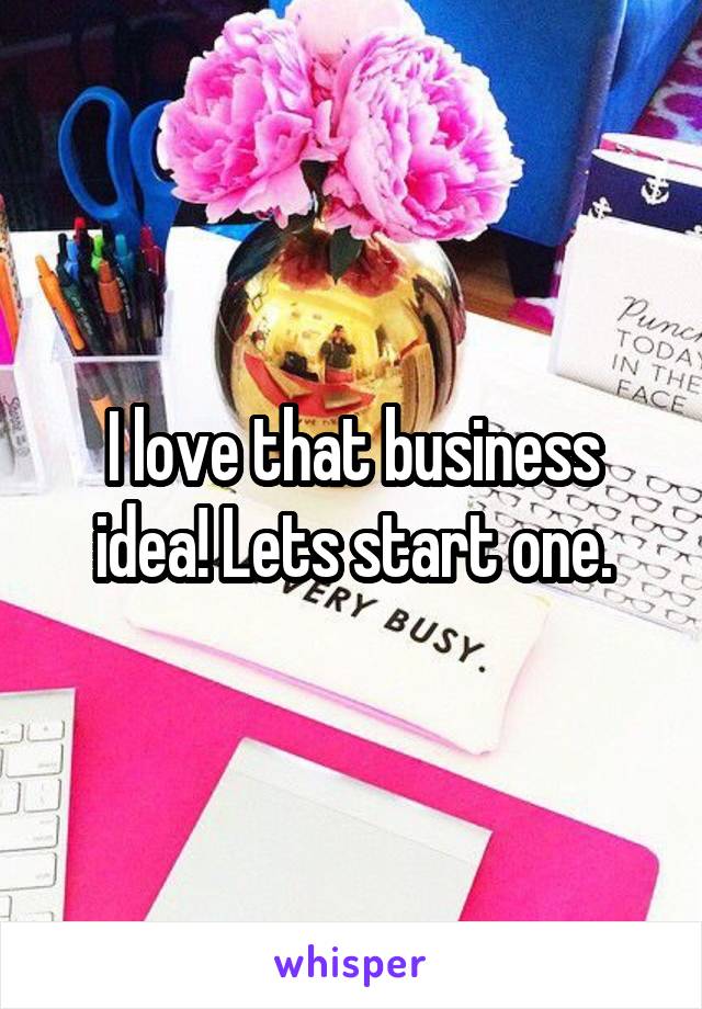 I love that business idea! Lets start one.