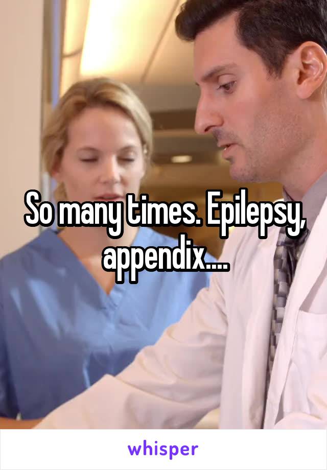 So many times. Epilepsy, appendix....