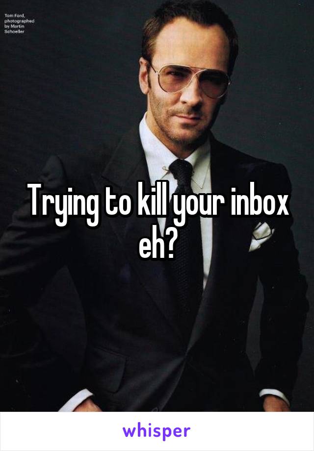 Trying to kill your inbox eh?