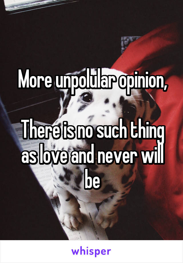 More unpolular opinion,

There is no such thing as love and never will be