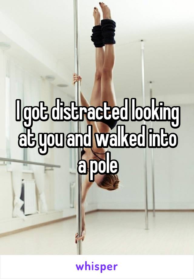 I got distracted looking at you and walked into a pole