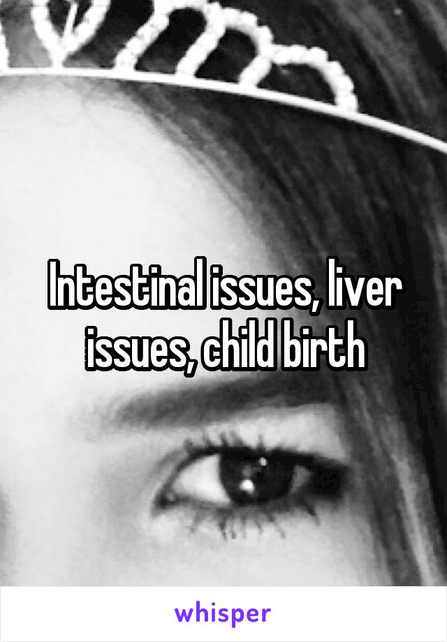 Intestinal issues, liver issues, child birth