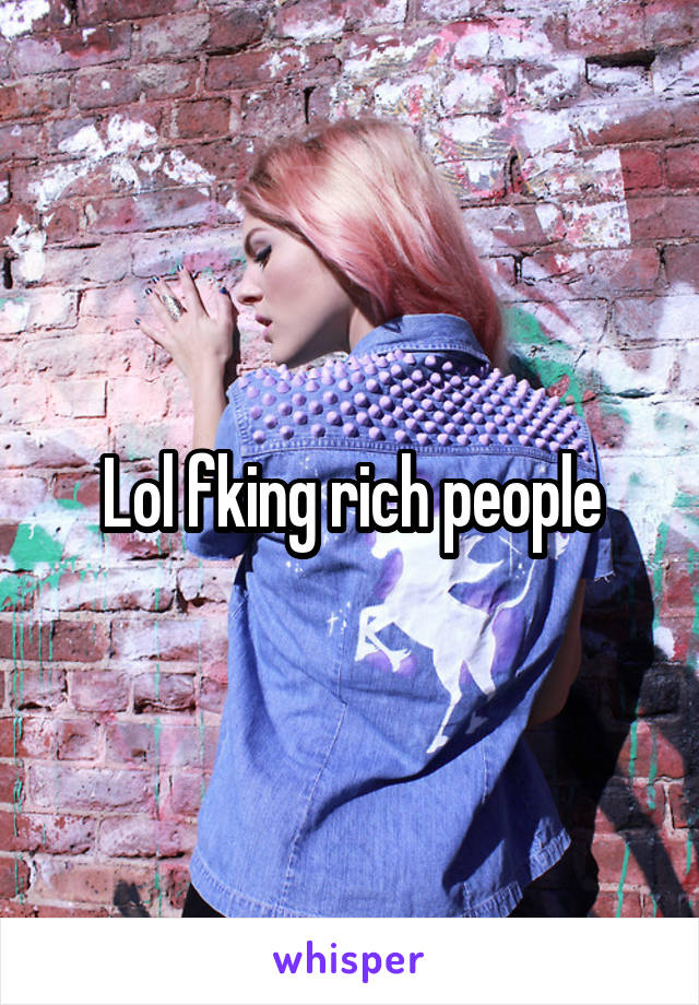 Lol fking rich people