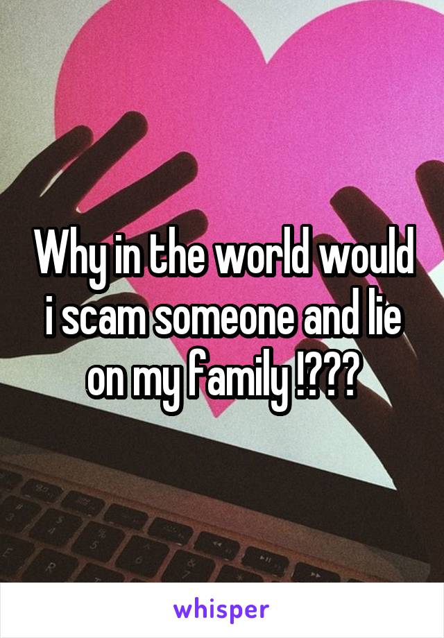 Why in the world would i scam someone and lie on my family !???