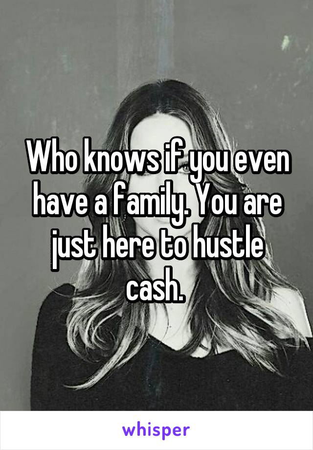 Who knows if you even have a family. You are just here to hustle cash. 