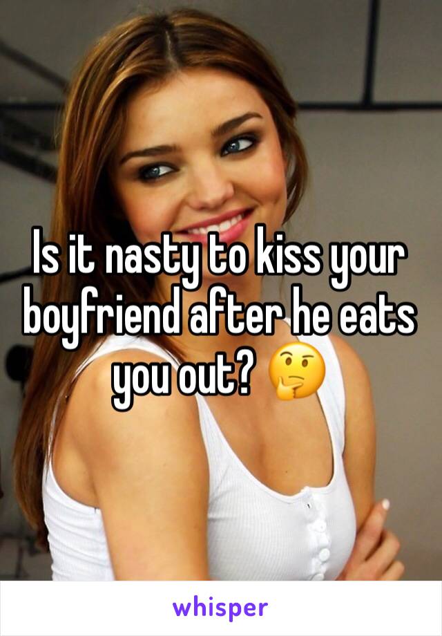 Is it nasty to kiss your boyfriend after he eats you out? 🤔