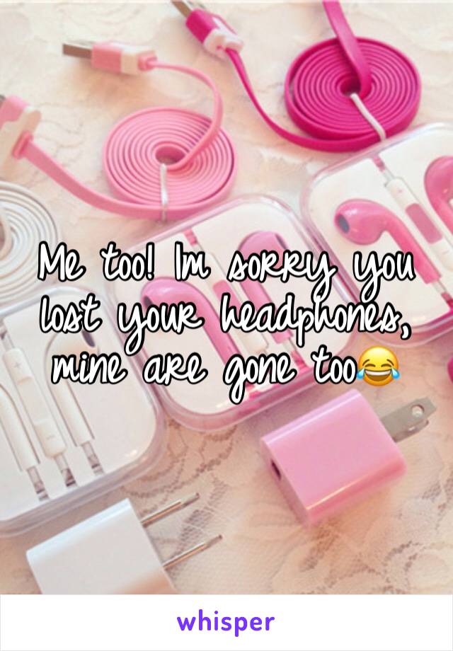 Me too! Im sorry you lost your headphones, mine are gone too😂