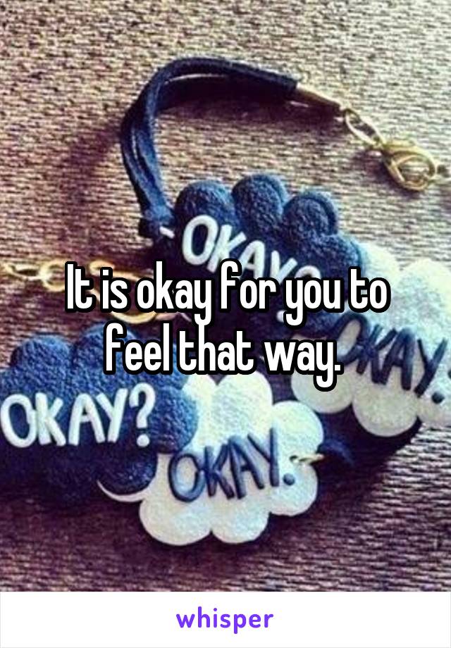 It is okay for you to feel that way. 