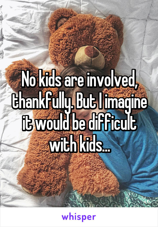 No kids are involved, thankfully. But I imagine it would be difficult with kids...