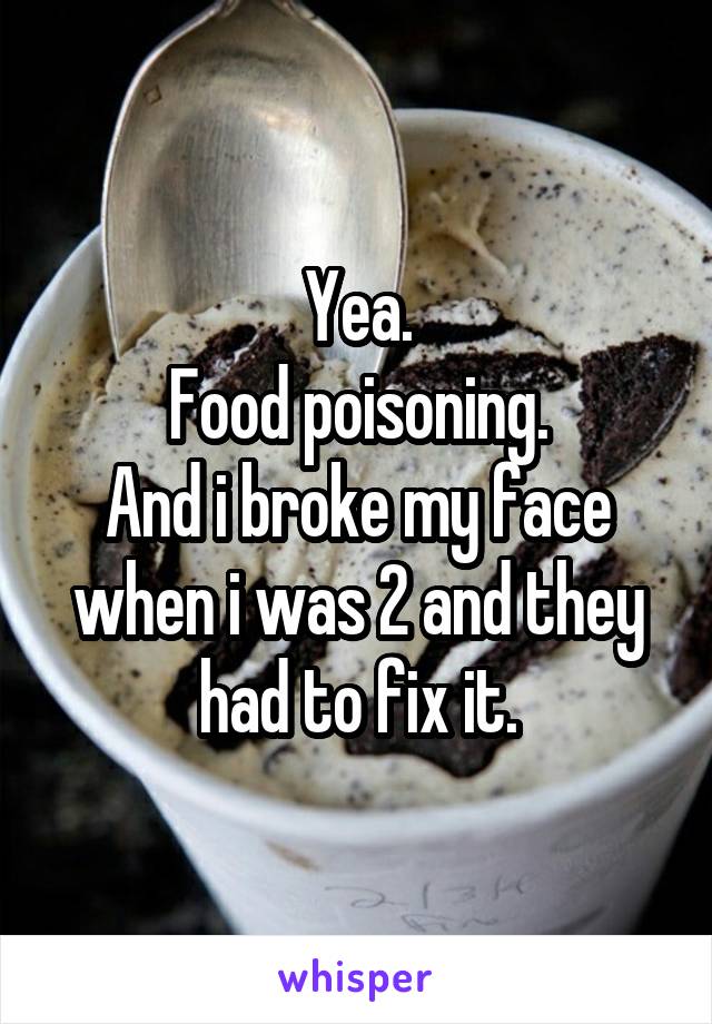 Yea.
Food poisoning.
And i broke my face when i was 2 and they had to fix it.