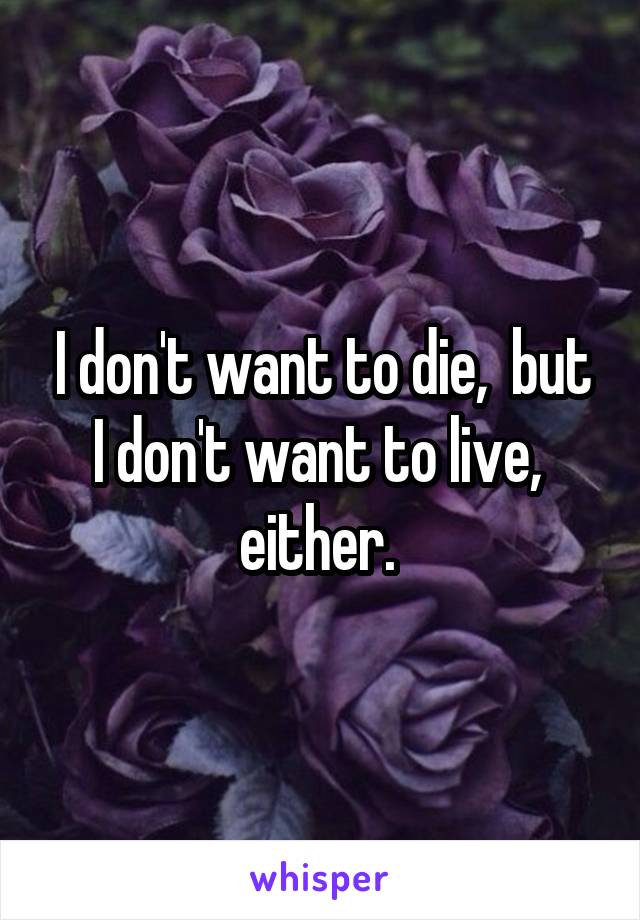 i-don-t-want-to-die-but-i-don-t-want-to-live-either