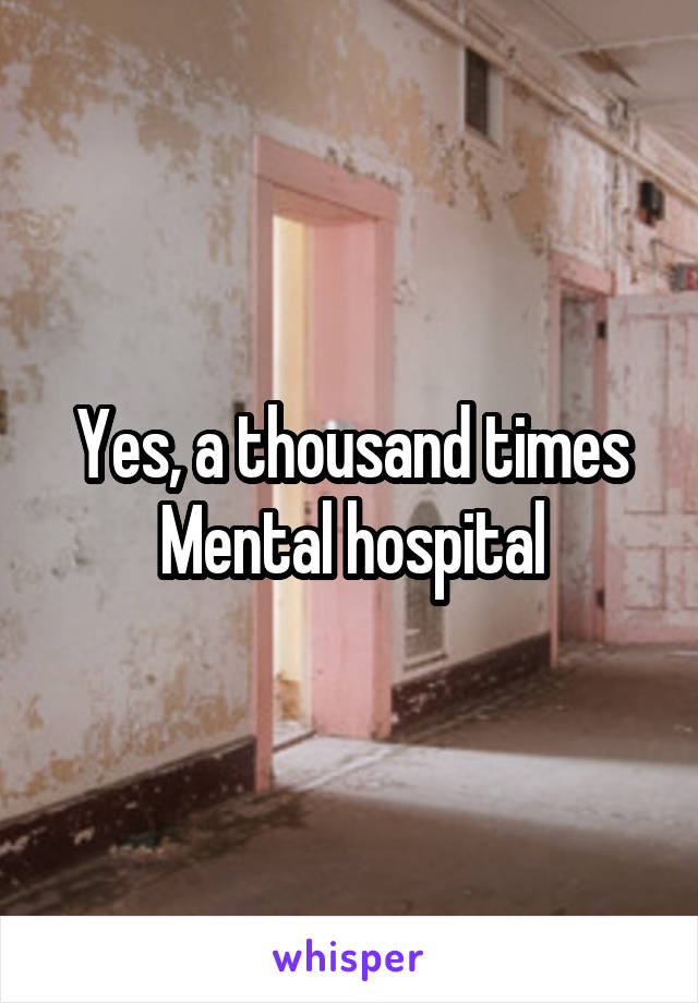 Yes, a thousand times
Mental hospital