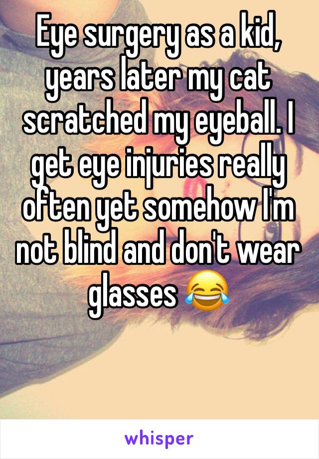 Eye surgery as a kid, years later my cat scratched my eyeball. I get eye injuries really often yet somehow I'm not blind and don't wear glasses 😂