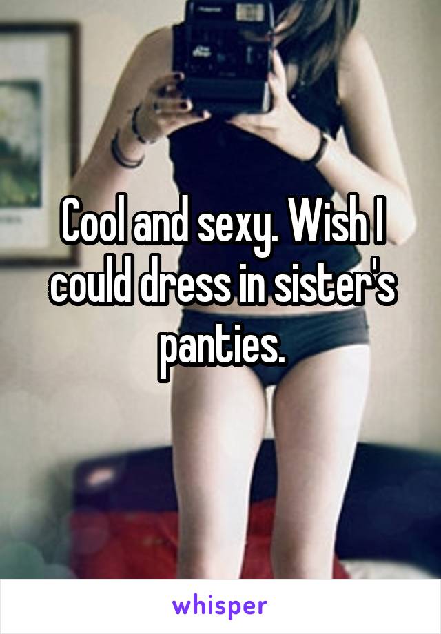 Cool and sexy. Wish I could dress in sister's panties.
