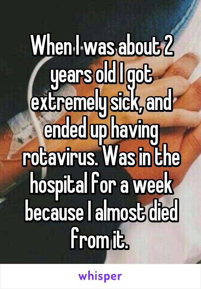 When I was about 2 years old I got extremely sick, and ended up having rotavirus. Was in the hospital for a week because I almost died from it. 