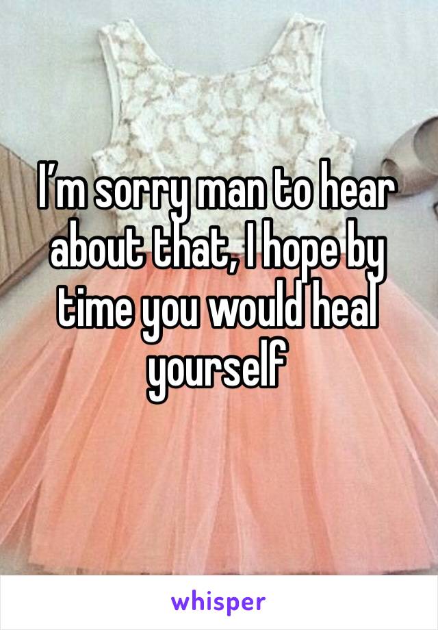I’m sorry man to hear about that, I hope by time you would heal yourself 