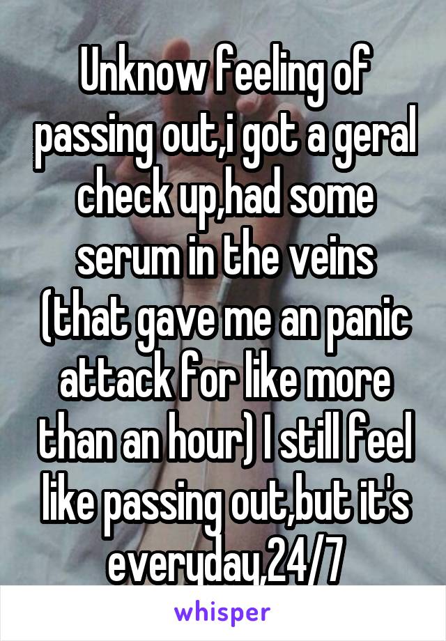 Unknow feeling of passing out,i got a geral check up,had some serum in the veins (that gave me an panic attack for like more than an hour) I still feel like passing out,but it's everyday,24/7