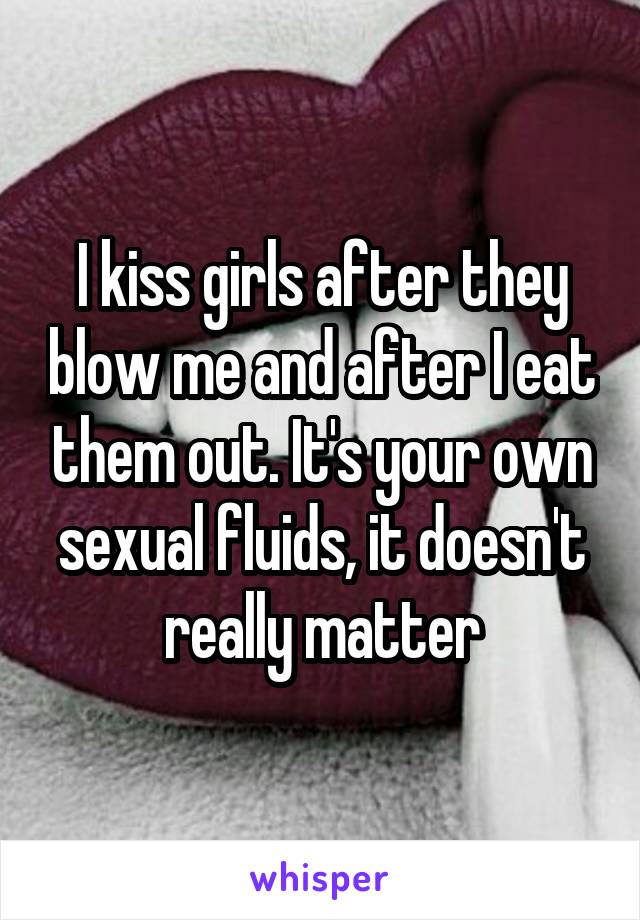 I kiss girls after they blow me and after I eat them out. It's your own sexual fluids, it doesn't really matter