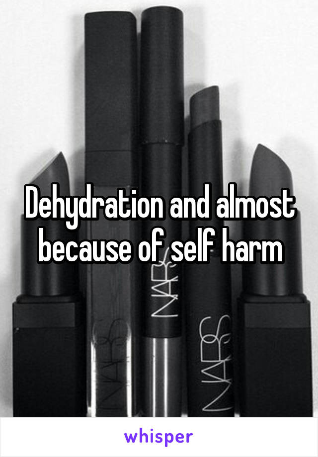 Dehydration and almost because of self harm