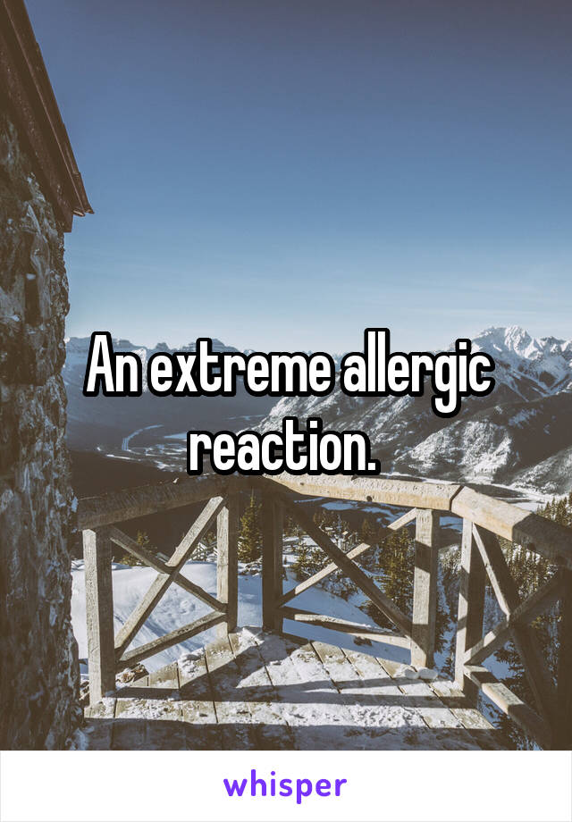 An extreme allergic reaction. 