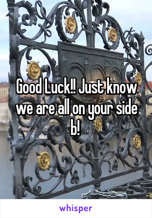 Good Luck!! Just know we are all on your side b! 