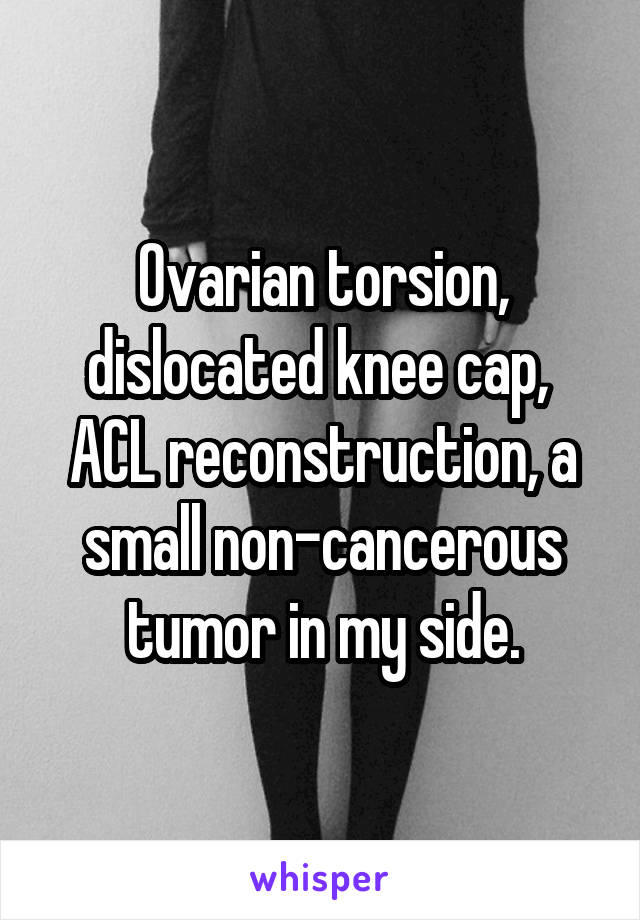 Ovarian torsion, dislocated knee cap,  ACL reconstruction, a small non-cancerous tumor in my side.