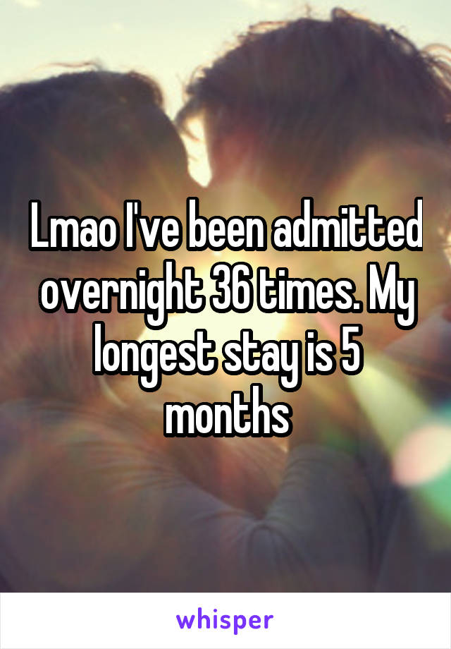 Lmao I've been admitted overnight 36 times. My longest stay is 5 months