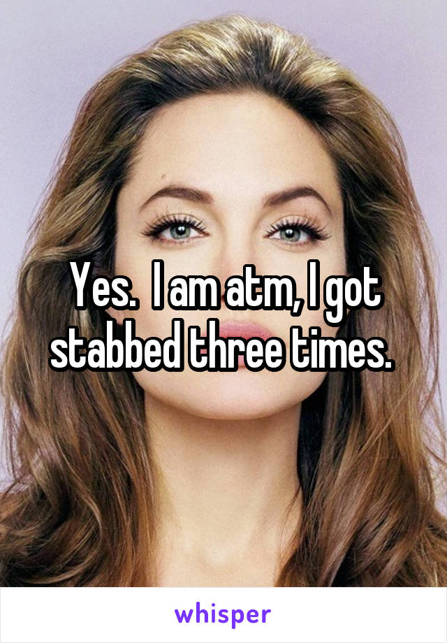 Yes.  I am atm, I got stabbed three times. 