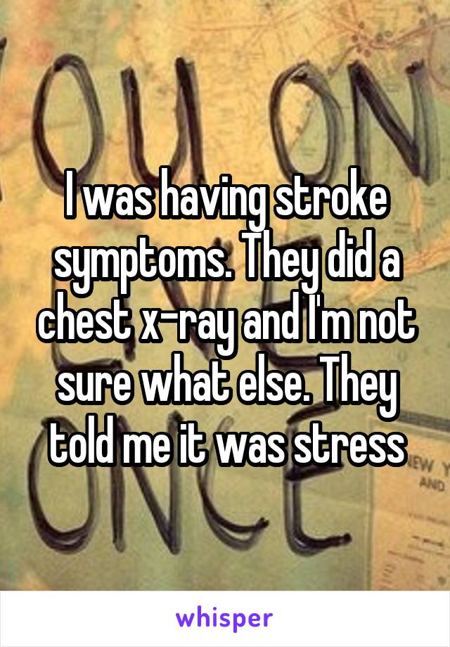 I was having stroke symptoms. They did a chest x-ray and I'm not sure what else. They told me it was stress