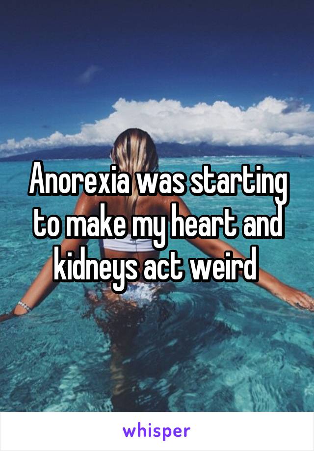 Anorexia was starting to make my heart and kidneys act weird 