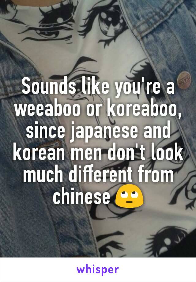 Sounds like you're a weeaboo or koreaboo, since japanese and korean men don't look much different from chinese 🙄