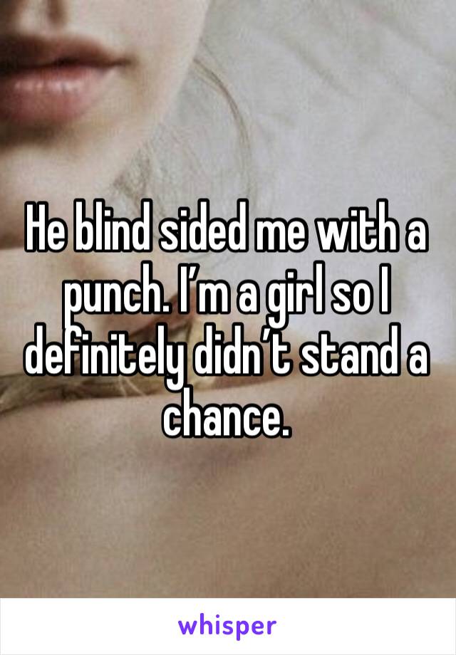 He blind sided me with a punch. I’m a girl so I definitely didn’t stand a chance. 