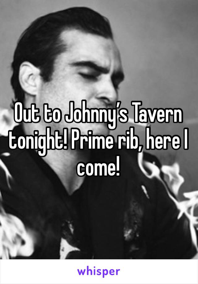 Out to Johnny’s Tavern tonight! Prime rib, here I come!