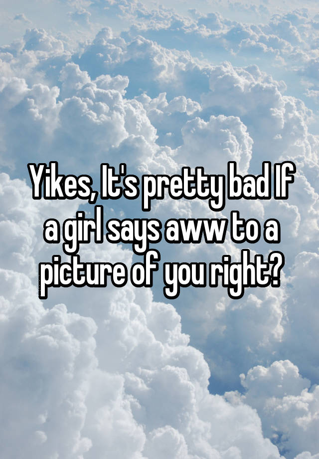 yikes-it-s-pretty-bad-if-a-girl-says-aww-to-a-picture-of-you-right