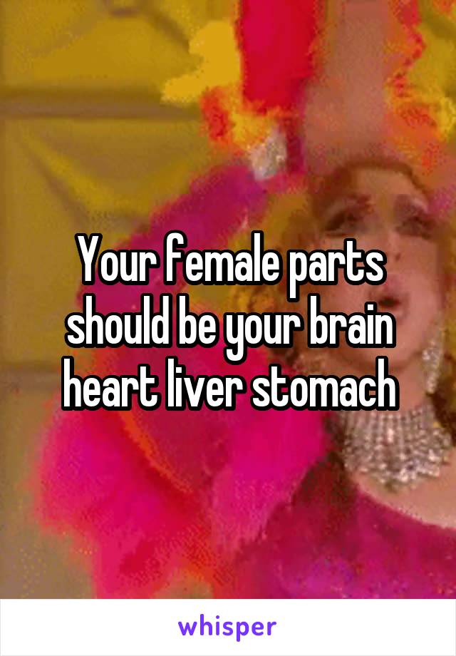 Your female parts should be your brain heart liver stomach