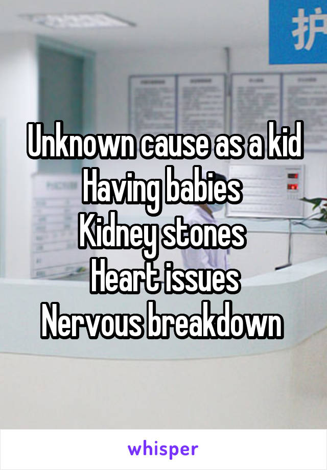 Unknown cause as a kid
Having babies 
Kidney stones 
Heart issues
Nervous breakdown 