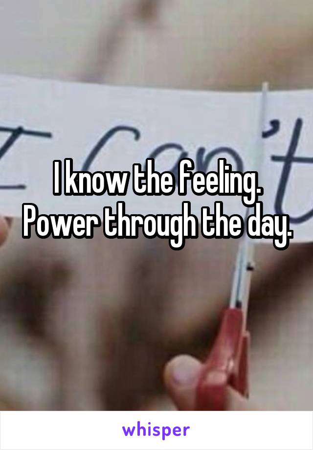 I know the feeling. Power through the day. 