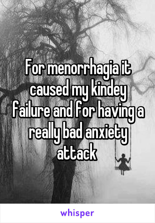 For menorrhagia it caused my kindey failure and for having a really bad anxiety attack 