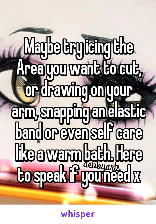 Maybe try icing the Area you want to cut, or drawing on your arm, snapping an elastic band or even self care like a warm bath. Here to speak if you need x