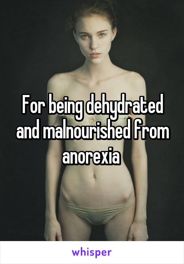 For being dehydrated and malnourished from anorexia 