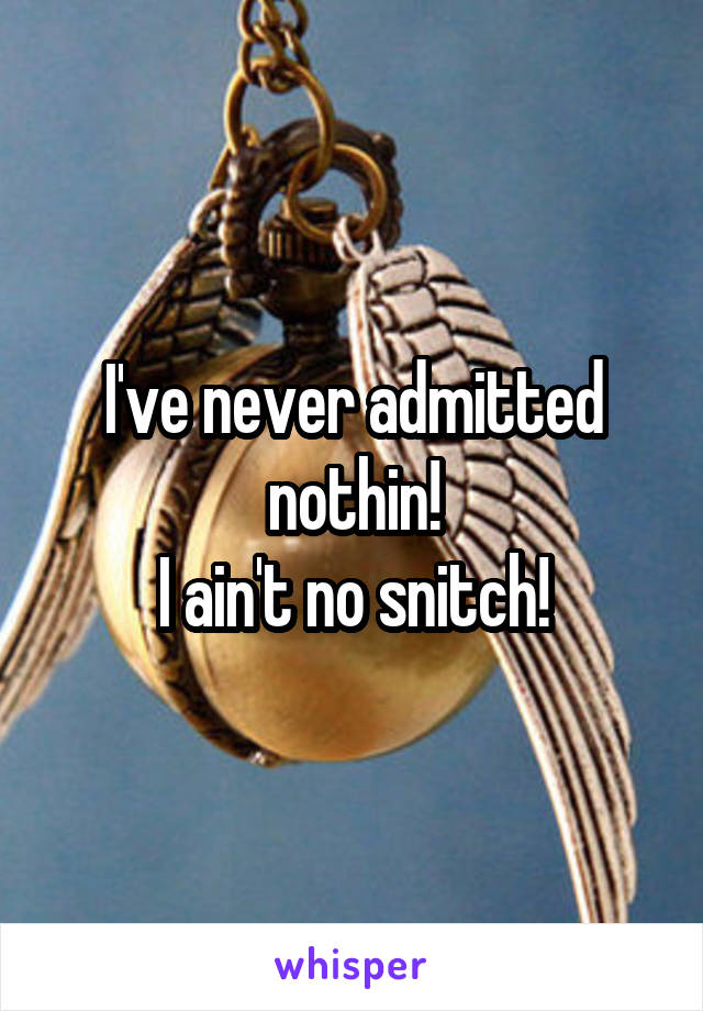 I've never admitted nothin!
I ain't no snitch!