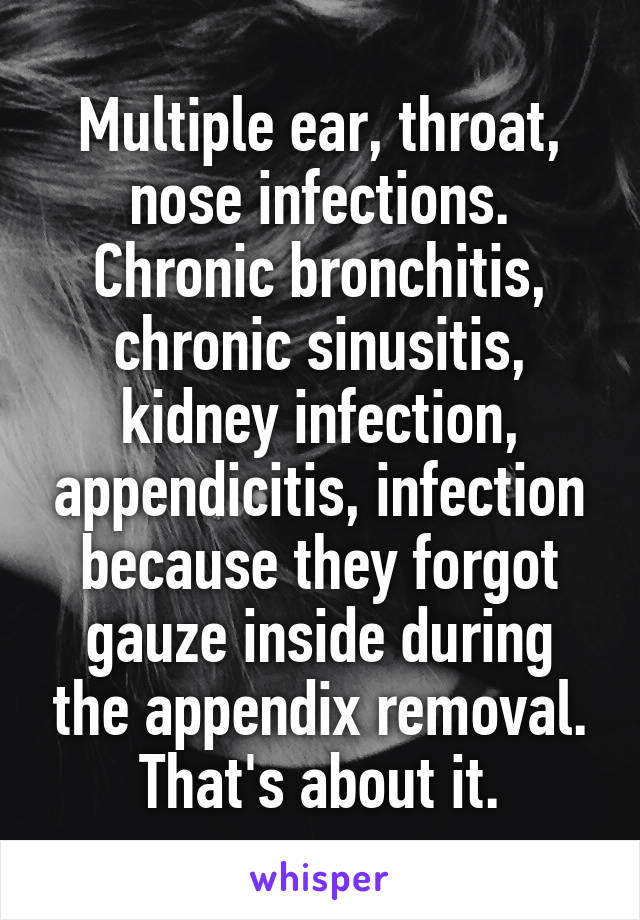 Multiple ear, throat, nose infections. Chronic bronchitis, chronic sinusitis, kidney infection, appendicitis, infection because they forgot gauze inside during the appendix removal. That's about it.