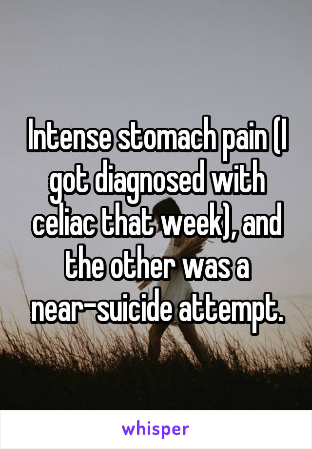 Intense stomach pain (I got diagnosed with celiac that week), and the other was a near-suicide attempt.