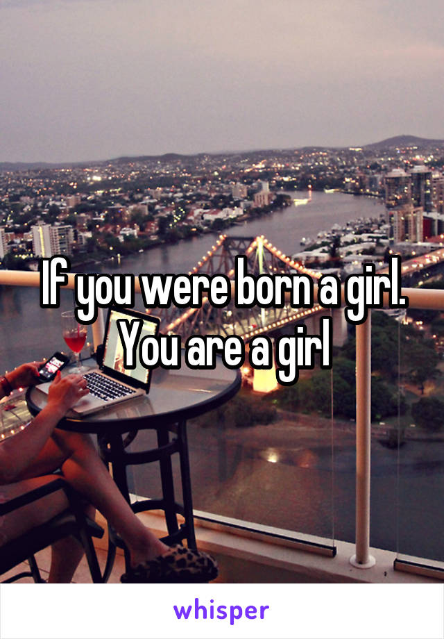 If you were born a girl. You are a girl