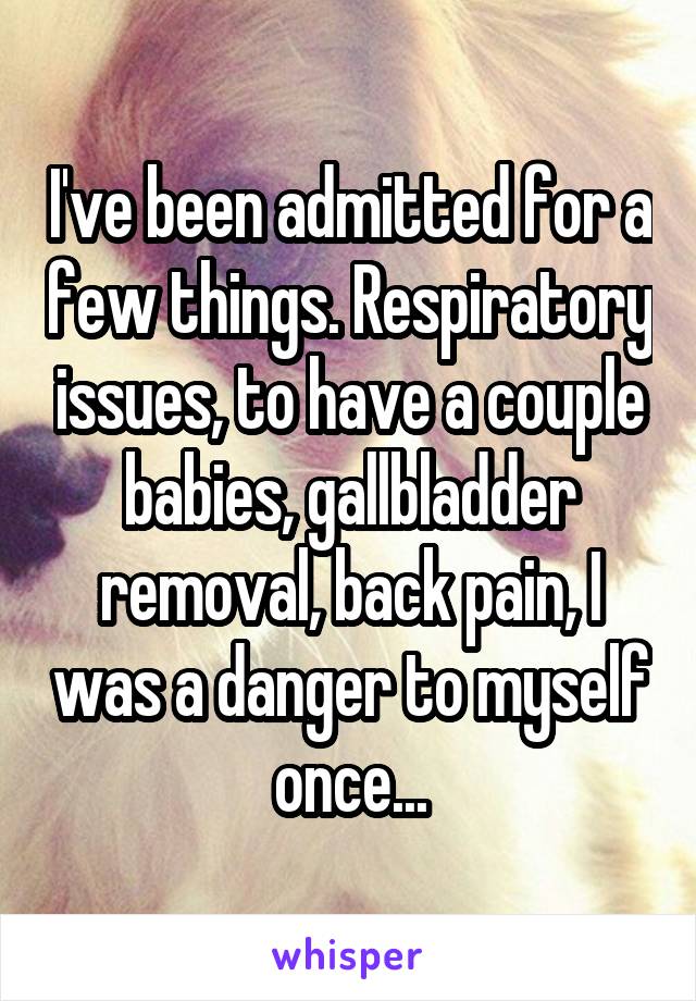 I've been admitted for a few things. Respiratory issues, to have a couple babies, gallbladder removal, back pain, I was a danger to myself once...